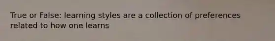 True or False: learning styles are a collection of preferences related to how one learns