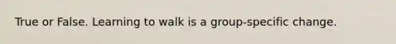 True or False. Learning to walk is a group-specific change.