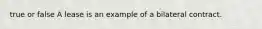 true or false A lease is an example of a bilateral contract.