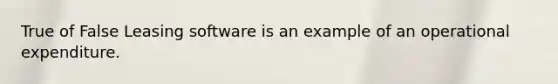 True of False Leasing software is an example of an operational expenditure.