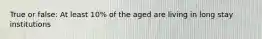 True or false: At least 10% of the aged are living in long stay institutions
