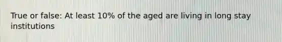 True or false: At least 10% of the aged are living in long stay institutions