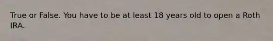 True or False. You have to be at least 18 years old to open a Roth IRA.