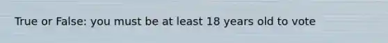 True or False: you must be at least 18 years old to vote