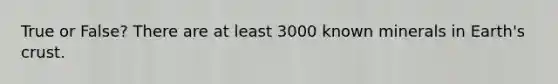 True or False? There are at least 3000 known minerals in Earth's crust.