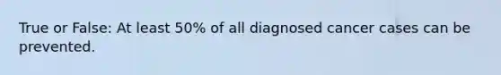 True or False: At least 50% of all diagnosed cancer cases can be prevented.