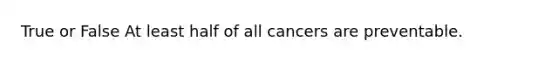 True or False At least half of all cancers are preventable.