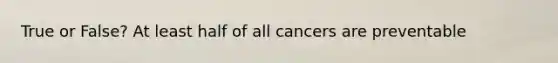 True or False? At least half of all cancers are preventable