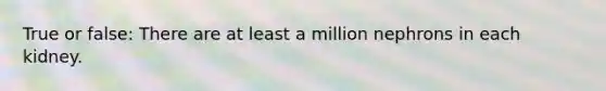 True or false: There are at least a million nephrons in each kidney.
