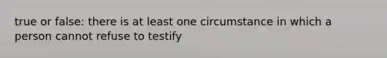 true or false: there is at least one circumstance in which a person cannot refuse to testify