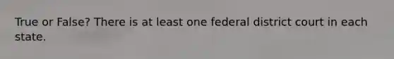 True or False? There is at least one federal district court in each state.