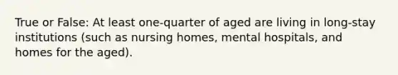 True or False: At least one-quarter of aged are living in long-stay institutions (such as nursing homes, mental hospitals, and homes for the aged).