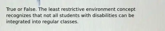 True or False. The least restrictive environment concept recognizes that not all students with disabilities can be integrated into regular classes.