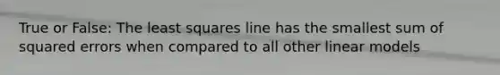 True or False: The least squares line has the smallest sum of squared errors when compared to all other linear models