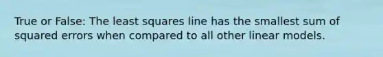 True or False: The least squares line has the smallest sum of squared errors when compared to all other linear models.