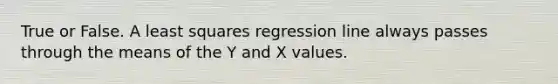 True or False. A least squares regression line always passes through the means of the Y and X values.