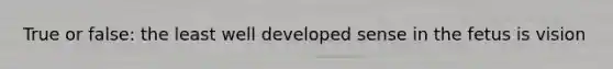 True or false: the least well developed sense in the fetus is vision