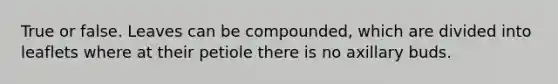 True or false. Leaves can be compounded, which are divided into leaflets where at their petiole there is no axillary buds.