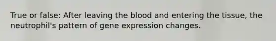 True or false: After leaving the blood and entering the tissue, the neutrophil's pattern of gene expression changes.