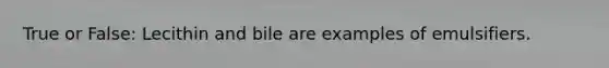 True or False: Lecithin and bile are examples of emulsifiers.