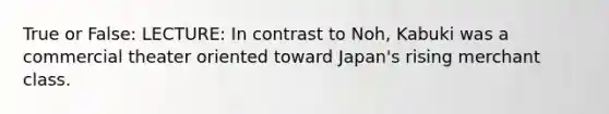 True or False: LECTURE: In contrast to Noh, Kabuki was a commercial theater oriented toward Japan's rising merchant class.