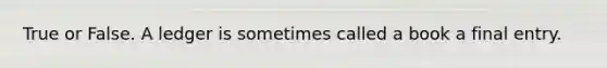 True or False. A ledger is sometimes called a book a final entry.