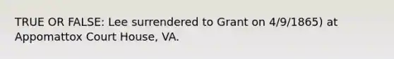 TRUE OR FALSE: Lee surrendered to Grant on 4/9/1865) at Appomattox Court House, VA.