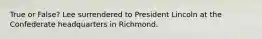 True or False? Lee surrendered to President Lincoln at the Confederate headquarters in Richmond.