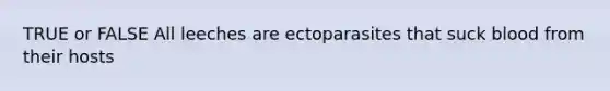 TRUE or FALSE All leeches are ectoparasites that suck blood from their hosts