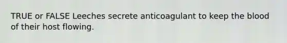 TRUE or FALSE Leeches secrete anticoagulant to keep the blood of their host flowing.