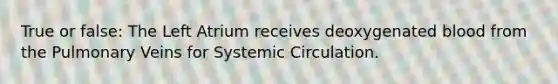 True or false: The Left Atrium receives deoxygenated blood from the Pulmonary Veins for Systemic Circulation.