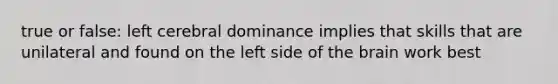 true or false: left cerebral dominance implies that skills that are unilateral and found on the left side of the brain work best