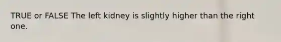 TRUE or FALSE The left kidney is slightly higher than the right one.