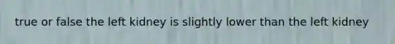 true or false the left kidney is slightly lower than the left kidney