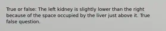 True or false: The left kidney is slightly lower than the right because of <a href='https://www.questionai.com/knowledge/k0Lyloclid-the-space' class='anchor-knowledge'>the space</a> occupied by the liver just above it. True false question.