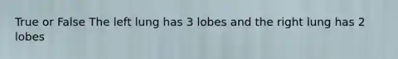 True or False The left lung has 3 lobes and the right lung has 2 lobes