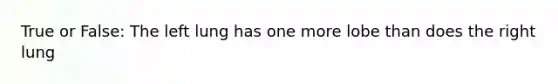 True or False: The left lung has one more lobe than does the right lung