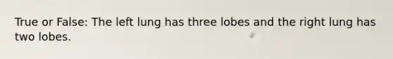 True or False: The left lung has three lobes and the right lung has two lobes.