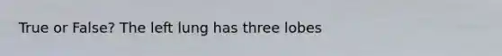 True or False? The left lung has three lobes
