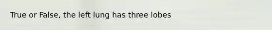 True or False, the left lung has three lobes