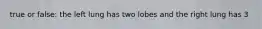 true or false: the left lung has two lobes and the right lung has 3