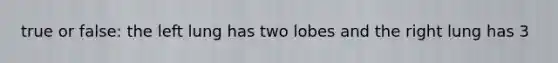 true or false: the left lung has two lobes and the right lung has 3