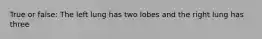 True or false: The left lung has two lobes and the right lung has three