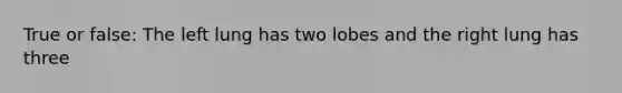 True or false: The left lung has two lobes and the right lung has three