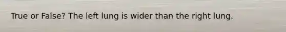 True or False? The left lung is wider than the right lung.
