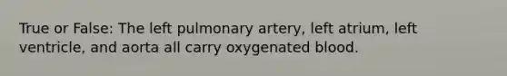 True or False: The left pulmonary artery, left atrium, left ventricle, and aorta all carry oxygenated blood.