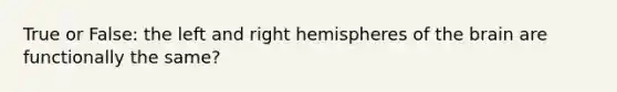 True or False: the left and right hemispheres of the brain are functionally the same?