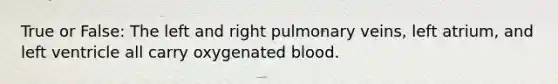 True or False: The left and right pulmonary veins, left atrium, and left ventricle all carry oxygenated blood.