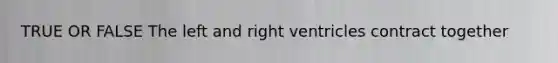 TRUE OR FALSE The left and right ventricles contract together