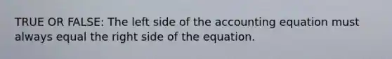 TRUE OR FALSE: The left side of the accounting equation must always equal the right side of the equation.